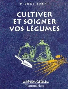 Cultiver et soigner vos légumes